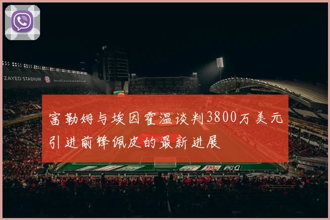 富勒姆与埃因霍温谈判3800万美元引进前锋佩皮的最新进展