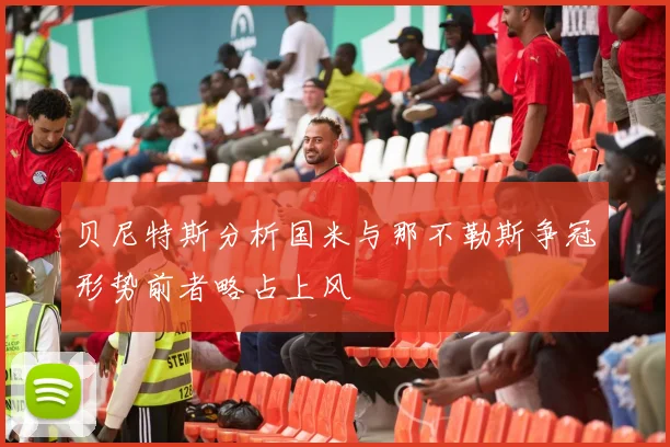 贝尼特斯分析国米与那不勒斯争冠形势前者略占上风