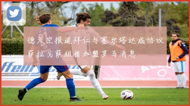 德天空报道拜仁与塞尔塔达成协议萨拉戈萨租借加盟罗马消息