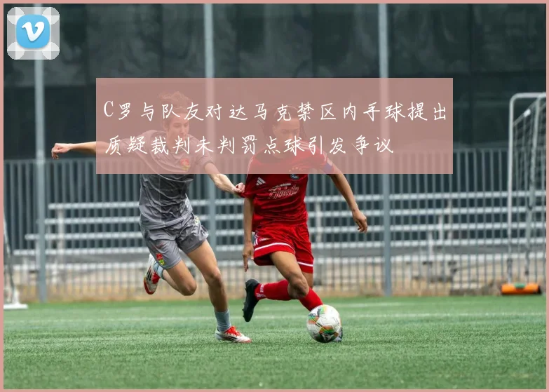 C罗与队友对达马克禁区内手球提出质疑裁判未判罚点球引发争议