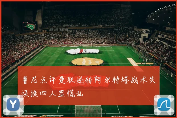鲁尼点评曼联逆转阿尔特塔战术失误换四人显慌乱