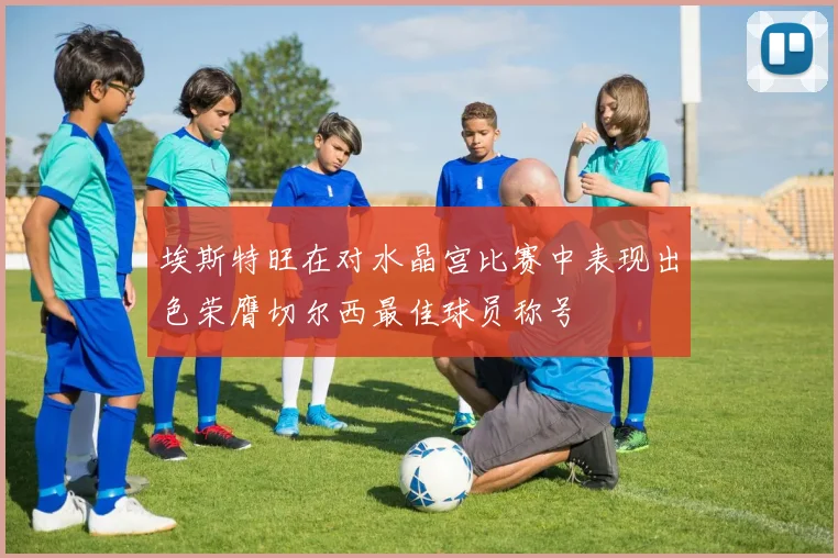 埃斯特旺在对水晶宫比赛中表现出色荣膺切尔西最佳球员称号
